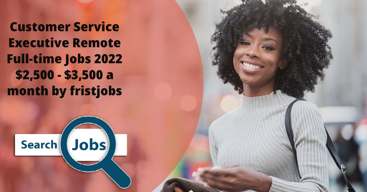 Customer Service Executive Remote Full-time Jobs 2022 $2,500 - $3,500 a month by fristjobs